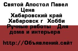 Святой Апостол Павел › Цена ­ 1 500 - Хабаровский край, Хабаровск г. Хобби. Ручные работы » Для дома и интерьера   